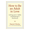 How to Be an Adult in Love: Letting Love in Safely and Showing It Recklessly