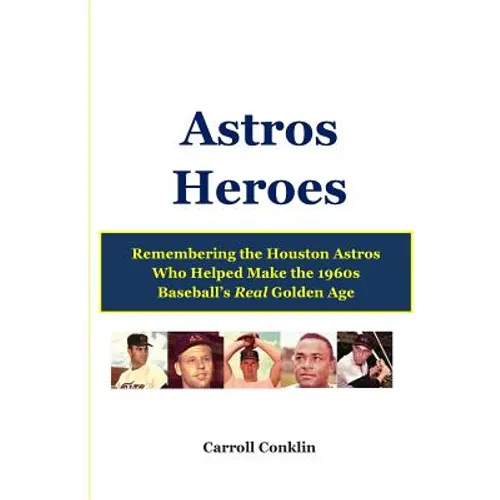 Astros Heroes: Remembering the Houston Astros Who Helped Make the 1960s Baseball's Real Golden Age