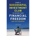 Start A Successful Investment Club to Secure Your Financial Freedom and Retirement: It's Time to Maximize Your Investment Potential and Do it NOW