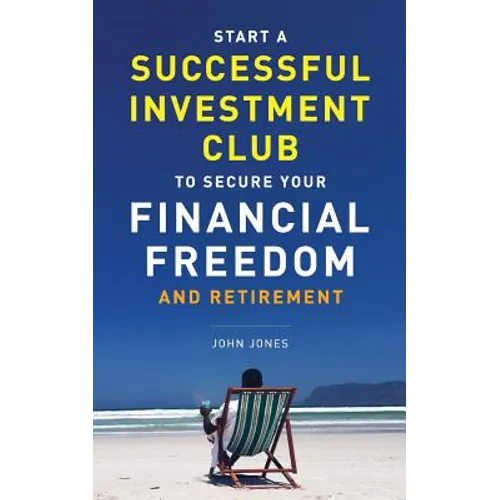 Start A Successful Investment Club to Secure Your Financial Freedom and Retirement: It's Time to Maximize Your Investment Potential and Do it NOW