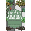 Raised Bed Gardening Compilation for Beginners and Experienced Gardeners: The ultimate guide to produce organic vegetables with tips and ideas to incr