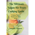 The Ultimate Vegan Air Fryer Cooking Guide: A Recipe Book to Prepare your Daily Meals