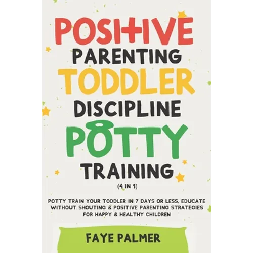 Positive Parenting, Toddler Discipline & Potty Training (4 in 1): Potty Train Your Toddler In 7 Days Or Less, Educate Without Shouting & Positive Pare