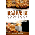 The Ultimate Bread Machine Cookbook: Quick, Easy, Keto, Vegan and Gluten-Free Recipes for Baking Homemade Bread in a Bread Maker