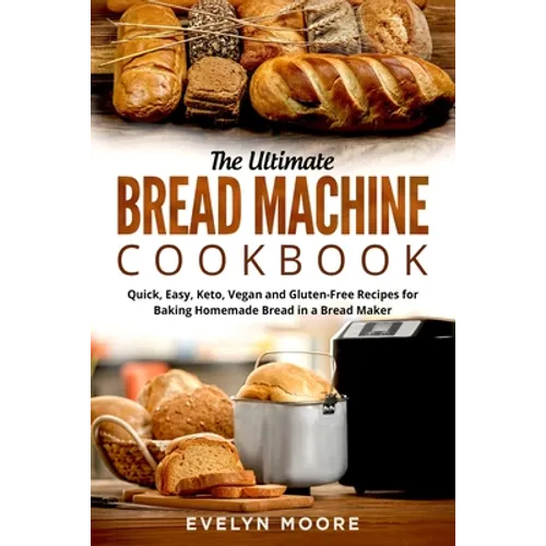 The Ultimate Bread Machine Cookbook: Quick, Easy, Keto, Vegan and Gluten-Free Recipes for Baking Homemade Bread in a Bread Maker