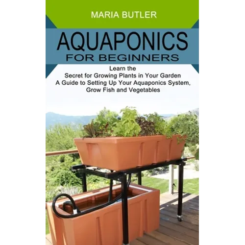 Aquaponics for Beginners: Learn the Secret for Growing Plants in Your Garden (A Guide to Setting Up Your Aquaponics System, Grow Fish and Vegetables)