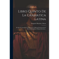 Libro Quinto De La Gramatica Latina: En Que Se Trata De La Orthoepeya, O Buena Pronunciacion I De La Orthografia, O Buena Escritura...