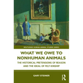 What We Owe to Nonhuman Animals: The Historical Pretensions of Reason and the Ideal of Felt Kinship