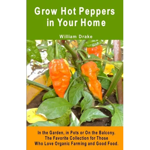 Grow Hot Peppers in Your Home. In the Garden, in Pots or On the Balcony: The Favorite Collection for Those Who Love Organic Farming and Good Food