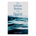 The Infinite Realms of the Spirit: Christian Healing, The Twelve Powers of Man, Prosperity, Jesus Christ Heals, Mysteries of John, Atom-Smashing Power