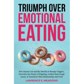 Triumph Over Emotional Eating: How Anyone Can Quickly Identify & Manage Triggers, Overcome the Shame of Bingeing, Combat Body Image Issues, & Transfor