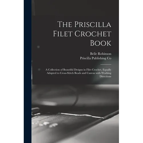 The Priscilla Filet Crochet Book: a Collection of Beautiful Designs in Filet Crochet, Equally Adapted to Cross-stitch Beads and Canvas With Working Di