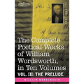 The Complete Poetical Works of William Wordsworth, in Ten Volumes - Vol. III: The Prelude