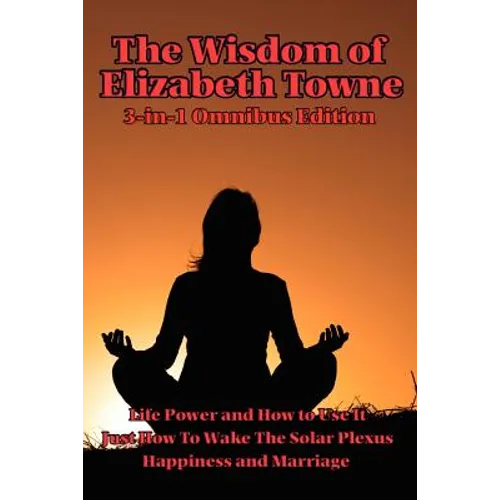 The Wisdom of Elizabeth Towne: Life Power and How to Use It, Just How to Wake the Solar Plexus, Happiness and Marriage
