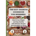 The Easy Diabetic Cookbook for Beginners: How to Lose Weight and Stay Healthy with Delicious Recipes from Breakfast to Dinner