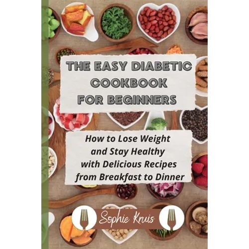 The Easy Diabetic Cookbook for Beginners: How to Lose Weight and Stay Healthy with Delicious Recipes from Breakfast to Dinner