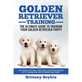 Golden Retriever Training - the Ultimate Guide to Training Your Golden Retriever Puppy: Includes Sit, Stay, Heel, Come, Crate, Leash, Socialization, P