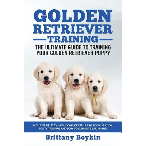 Golden Retriever Training - the Ultimate Guide to Training Your Golden Retriever Puppy: Includes Sit, Stay, Heel, Come, Crate, Leash, Socialization, P