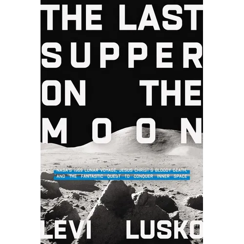 Last Supper on the Moon: Nasa's 1969 Lunar Voyage, Jesus Christ's Bloody Death, and the Fantastic Quest to Conquer Inner Space