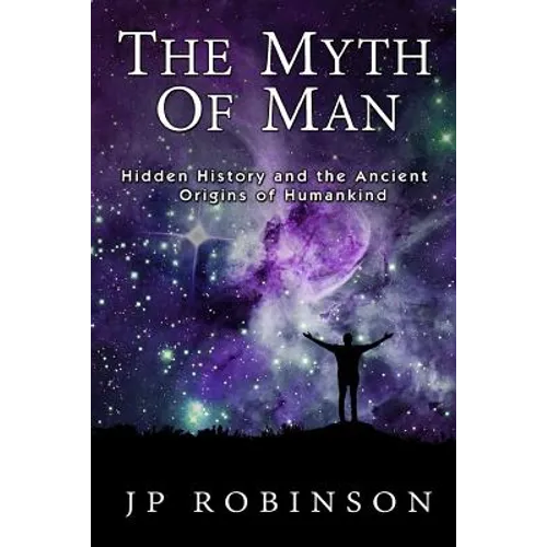 The Myth of Man: Hidden History and the Ancient Origins of Humankind