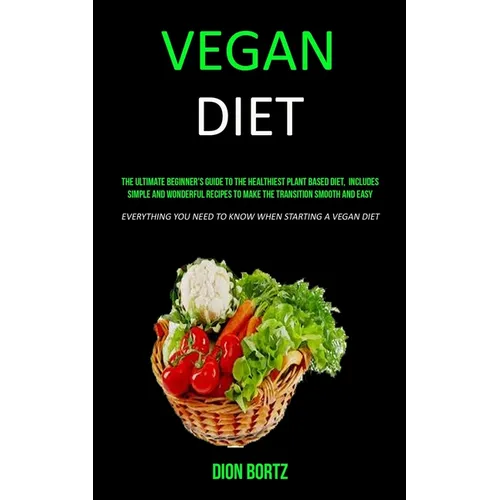 Vegan Diet: The Ultimate Beginner's Guide to the Healthiest Plant Based Diet, Includes Simple and Wonderful Recipes to Make the Transition Smooth and