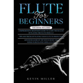 Flute for Beginners: 3 in 1- Comprehensive Beginners Guide+ Tips and Tricks+ Advanced Guide of Top Notch Music and Songs to be Played Using a Flute