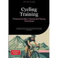 Cycling Training: Professional Bike Training and Racing Techniques: A Systematic Guide to Performance Enhancement Through Physiological Training, Powe