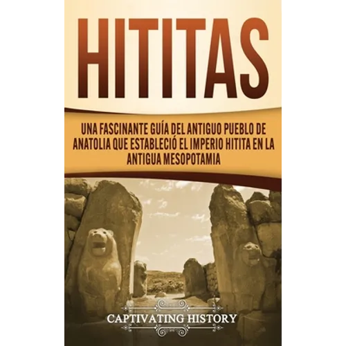 Hititas: Una fascinante guía del antiguo pueblo de Anatolia que estableció el imperio hitita en la antigua Mesopotamia
