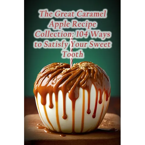 The Great Caramel Apple Recipe Collection: 104 Ways to Satisfy Your Sweet Tooth
