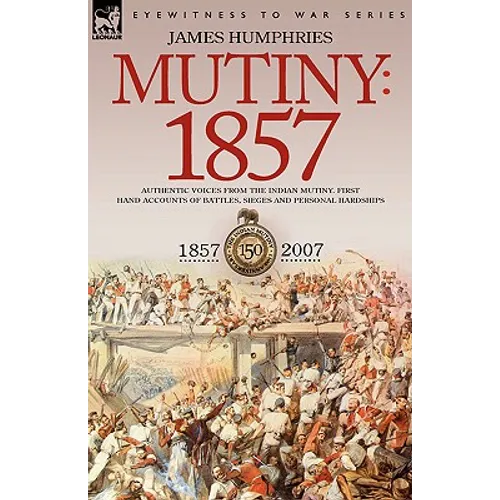 Mutiny: 1857-Authentic Voices from the Indian Mutiny-First Hand Accounts of Battles, Sieges and Personal Hardships