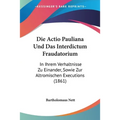 Die Actio Pauliana Und Das Interdictum Fraudatorium: In Ihrem Verhaltnisse Zu Einander, Sowie Zur Altromischen Executions (1861)