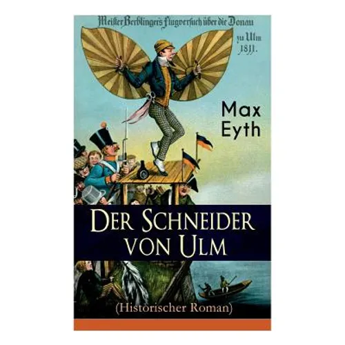 Der Schneider von Ulm (Historischer Roman): Die Geschichte des deutschen Flugpioniers, Erfinder des Hängegleiters