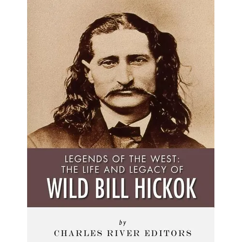 Legends of the West: The Life and Legacy of Wild Bill Hickok