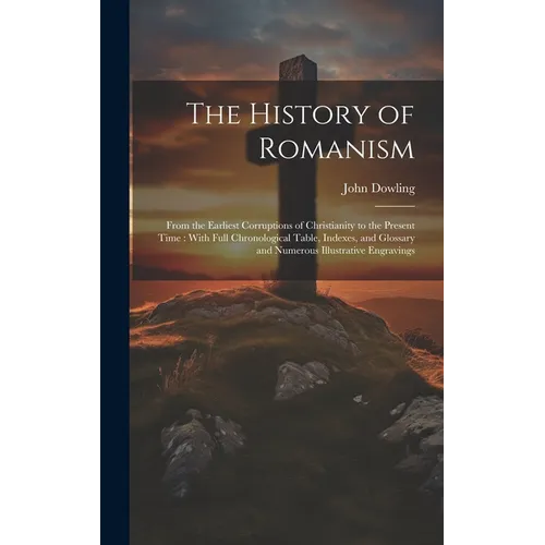 The History of Romanism [microform]: From the Earliest Corruptions of Christianity to the Present Time: With Full Chronological Table, Indexes, and Gl
