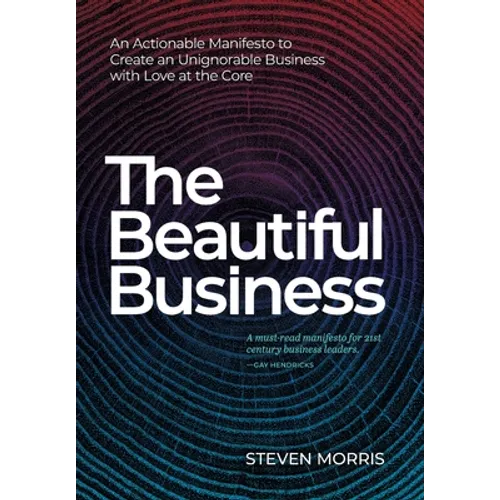 The Beautiful Business: An Actionable Manifesto to Create an Unignorable Business with Love at the Core