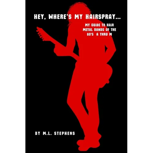 Hey, Where's My Hairspray...: My Guide To Hair Metal Bands Of The 80's A Thru M