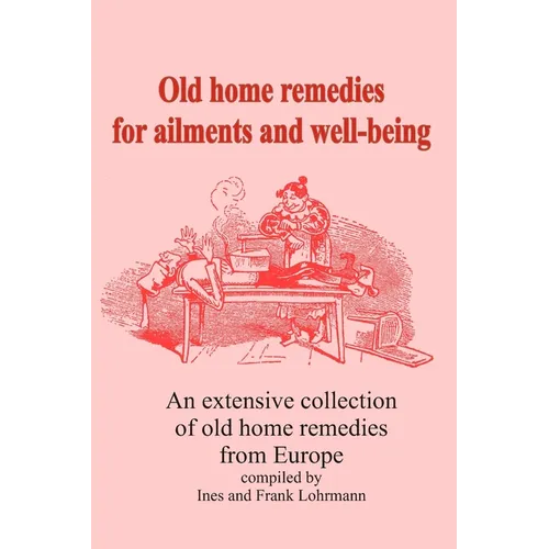 Old home remedies for ailments and for health: An extensive collection of old home remedies from Europe