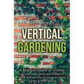Vertical Gardening: A Beginner's Guide to Growing Fruit, Vegetables, Herbs and Flowers on a Living Wall and How to Create an Urban Garden