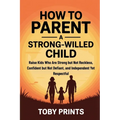 How to Parent a Strong-Willed Child: Raise Kids Who Are Strong but Not Reckless, Confident but Not Defiant, and Independent Yet Respectful