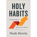 Holy Habits: 10 Small Decisions That Lead to a Big Life