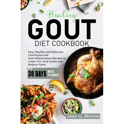 Healing Gout Diet Cookbook: Easy, Healthy and Delicious Low-Purine and Anti-Inflammatory Recipes to Lower Uric Acid Levels and Reduce Flares