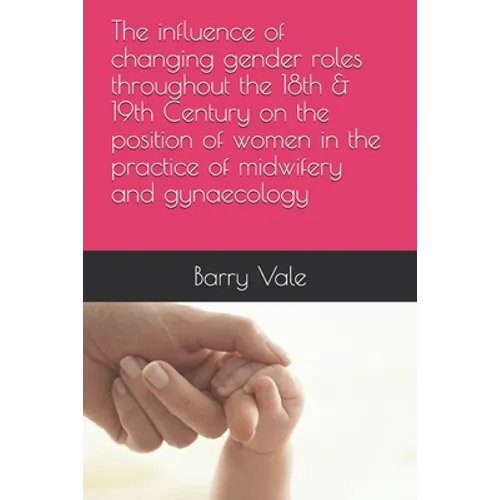 The influence of changing gender roles throughout the 18th & 19th Century on the position of women in the practice of midwifery and gynaecology