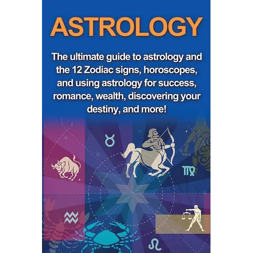 Astrology: The ultimate guide to astrology and the 12 Zodiac signs, horoscopes, and using Astrology for success, romance, wealth, discovering your des