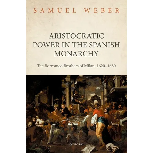 Aristocratic Power in the Spanish Monarchy: The Borromeo Brothers of Milan, 1620-1680