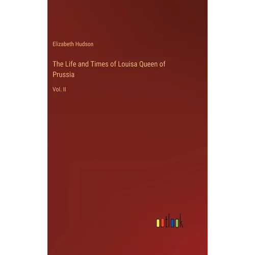 The Life and Times of Louisa Queen of Prussia: Vol. II