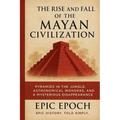 The Rise and Fall of the Mayan Civilization: Pyramids in the Jungle, Astronomical Wonders, and a Mysterious Disappearance