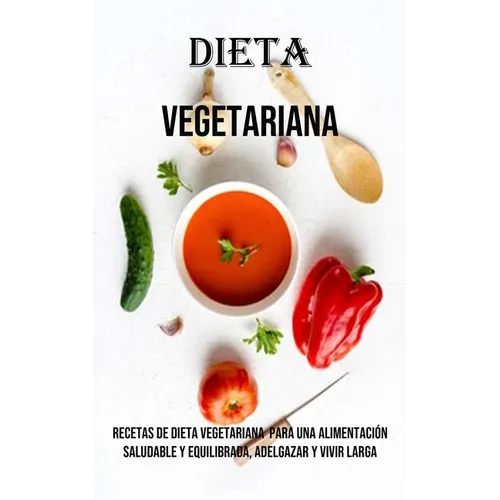 Dieta Vegetariana: Recetas De Dieta Vegetariana Para Una Alimentación Saludable Y Equilibrada, Adelgazar Y Vivir Larga