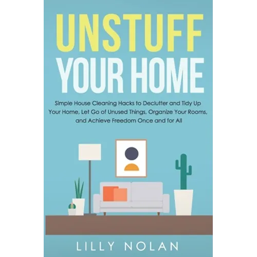 Unstuff Your Home: Simple House Cleaning Hacks to Declutter and Tidy Up Your Home, Let Go of Unused Things, Organize Your Rooms, and Achieve Freedom O