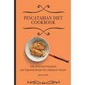 Pescatarian Diet Cookbook: Easy, Delicious Pescatarian and Vegetarian Recipes for a Balanced Lifestyle