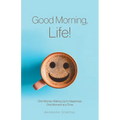 Good Morning, Life!: One Woman Waking Up to Happiness, One Moment at a Time